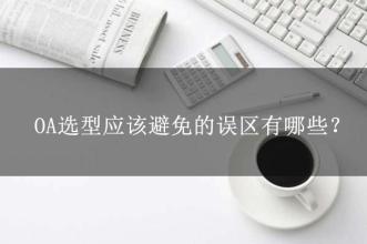 OA選型常見的15個(gè)誤區(qū)，這可能是oa產(chǎn)品實(shí)施的隱形“殺手”